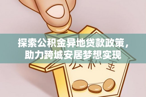 张家口探索公积金异地贷款政策，助力跨城安居梦想实现