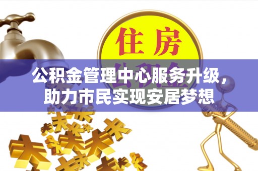 张家口公积金管理中心服务升级，助力市民实现安居梦想