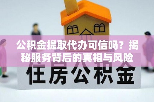 张家口公积金提取代办可信吗？揭秘服务背后的真相与风险