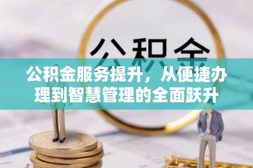 霍山公积金服务提升，从便捷办理到智慧管理的全面跃升