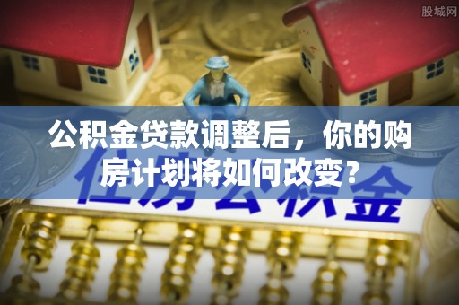阿坝公积金贷款调整后，你的购房计划将如何改变？