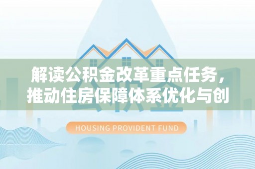 晋江解读公积金改革重点任务，推动住房保障体系优化与创新