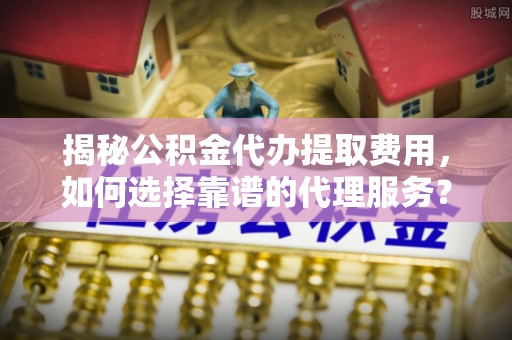 祁门揭秘公积金代办提取费用，如何选择靠谱的代理服务？