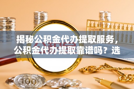 庆安揭秘公积金代办提取服务，公积金代办提取靠谱吗？选择需谨慎