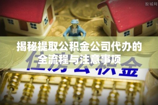 浑南揭秘提取公积金公司代办的全流程与注意事项