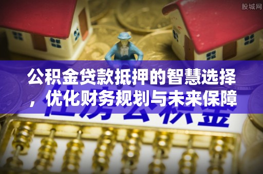 徐汇公积金贷款抵押的智慧选择，优化财务规划与未来保障