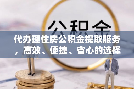 青岛代办理住房公积金提取服务，高效、便捷、省心的选择