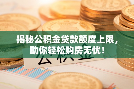云梦揭秘公积金贷款额度上限，助你轻松购房无忧！