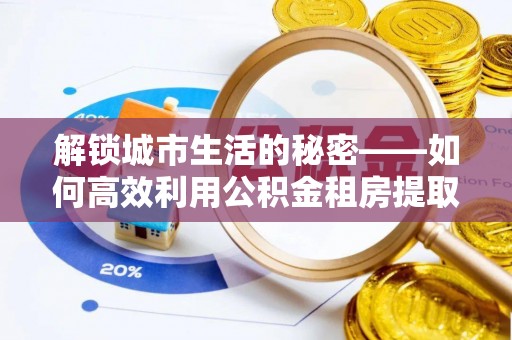 天河解锁城市生活的秘密——如何高效利用公积金租房提取政策优化居住体验
