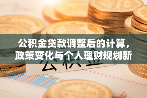 包头公积金贷款调整后的计算，政策变化与个人理财规划新思路