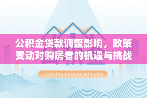 麦盖提公积金贷款调整影响，政策变动对购房者的机遇与挑战
