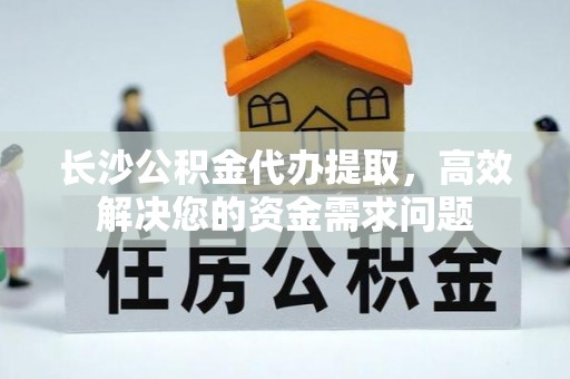 贞丰长沙公积金代办提取，高效解决您的资金需求问题