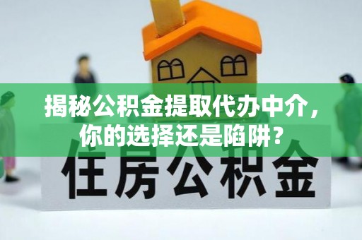 贞丰揭秘公积金提取代办中介，你的选择还是陷阱？