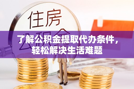 岭东了解公积金提取代办条件，轻松解决生活难题