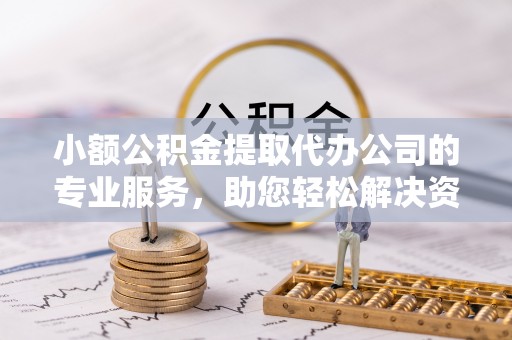 青岛小额公积金提取代办公司的专业服务，助您轻松解决资金难题