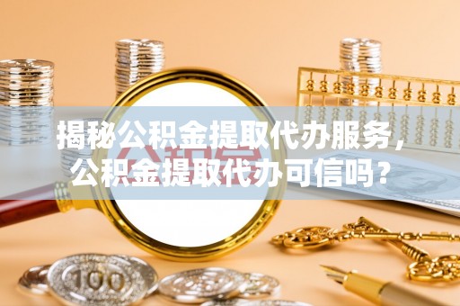 青岛揭秘公积金提取代办服务，公积金提取代办可信吗？