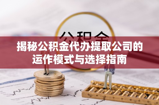 孝感揭秘公积金代办提取公司的运作模式与选择指南
