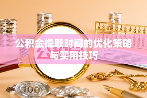昌江公积金提取时间的优化策略与实用技巧