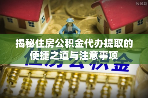 昌江揭秘住房公积金代办提取的便捷之道与注意事项