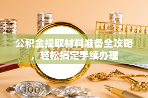 昌江公积金提取材料准备全攻略，轻松搞定手续办理