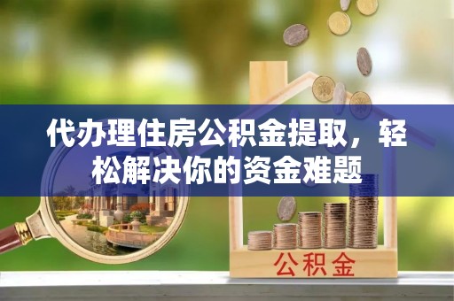 咸丰代办理住房公积金提取，轻松解决你的资金难题
