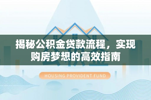 咸丰揭秘公积金贷款流程，实现购房梦想的高效指南