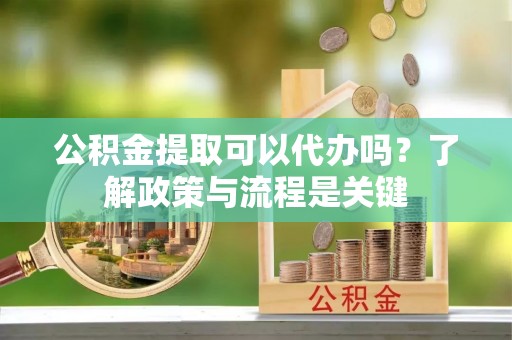 乌兰察布公积金提取可以代办吗？了解政策与流程是关键