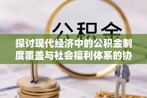 北仑探讨现代经济中的公积金制度覆盖与社会福利体系的协同发展