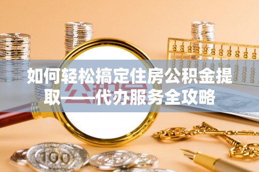 漳浦如何轻松搞定住房公积金提取——代办服务全攻略