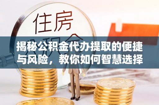 顺城揭秘公积金代办提取的便捷与风险，教你如何智慧选择