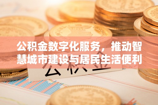 前金公积金数字化服务，推动智慧城市建设与居民生活便利化