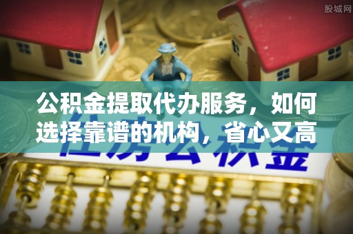 中坜公积金提取代办服务，如何选择靠谱的机构，省心又高效