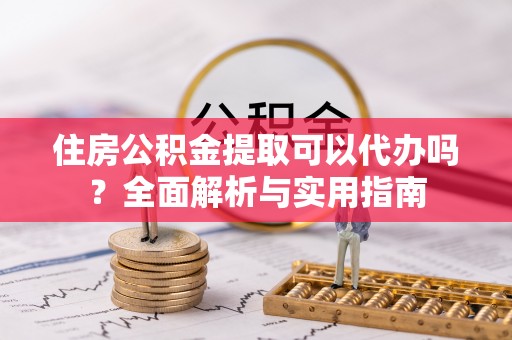 龙城住房公积金提取可以代办吗？全面解析与实用指南