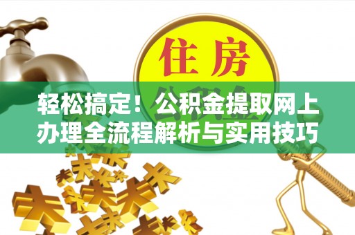 温江轻松搞定！公积金提取网上办理全流程解析与实用技巧