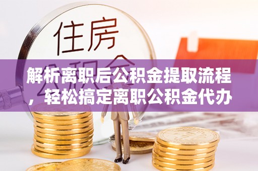 汉阴解析离职后公积金提取流程，轻松搞定离职公积金代办提取手续