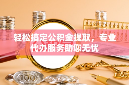 温江轻松搞定公积金提取，专业代办服务助您无忧