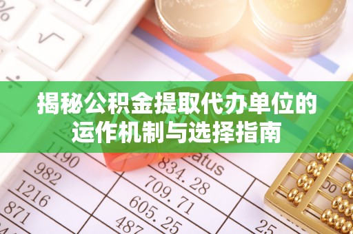 汉阴揭秘公积金提取代办单位的运作机制与选择指南