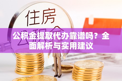 乐业公积金提取代办靠谱吗？全面解析与实用建议