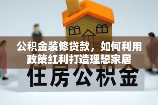 仙桃公积金装修贷款，如何利用政策红利打造理想家居