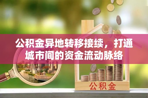 肃南公积金异地转移接续，打通城市间的资金流动脉络