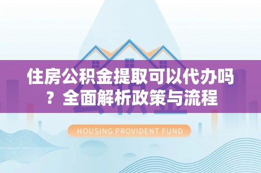苏澳住房公积金提取可以代办吗？全面解析政策与流程