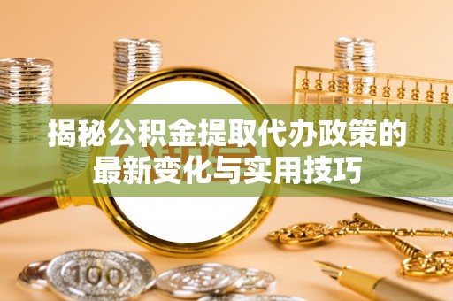 东升揭秘公积金提取代办政策的最新变化与实用技巧