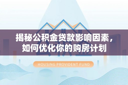 东升揭秘公积金贷款影响因素，如何优化你的购房计划