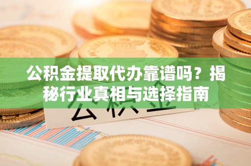 东升公积金提取代办靠谱吗？揭秘行业真相与选择指南