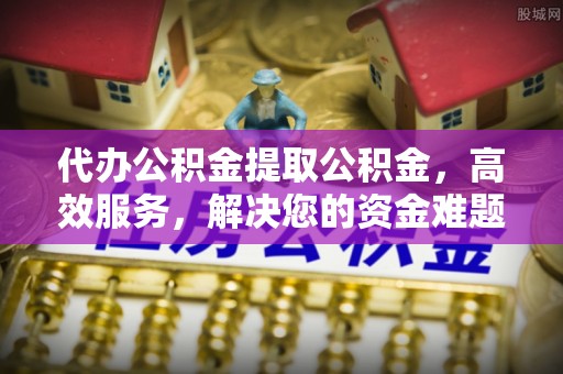 高淳代办公积金提取公积金，高效服务，解决您的资金难题