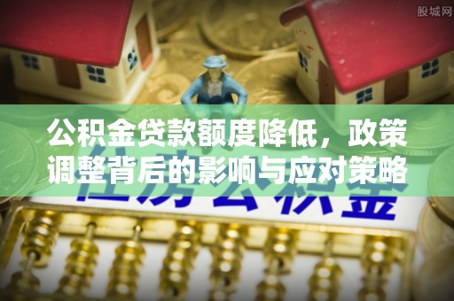 尚义公积金贷款额度降低，政策调整背后的影响与应对策略