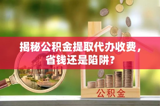 水城揭秘公积金提取代办收费，省钱还是陷阱？