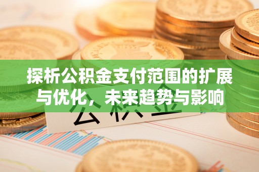 红古探析公积金支付范围的扩展与优化，未来趋势与影响