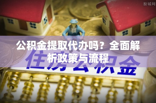 旺苍公积金提取代办吗？全面解析政策与流程