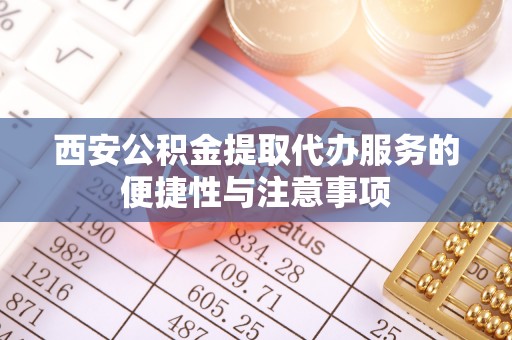 莱阳西安公积金提取代办服务的便捷性与注意事项